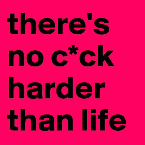 there's no c*ck harder than life
