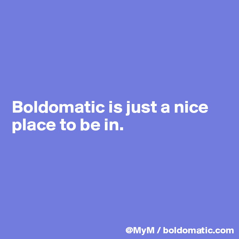




Boldomatic is just a nice place to be in.




