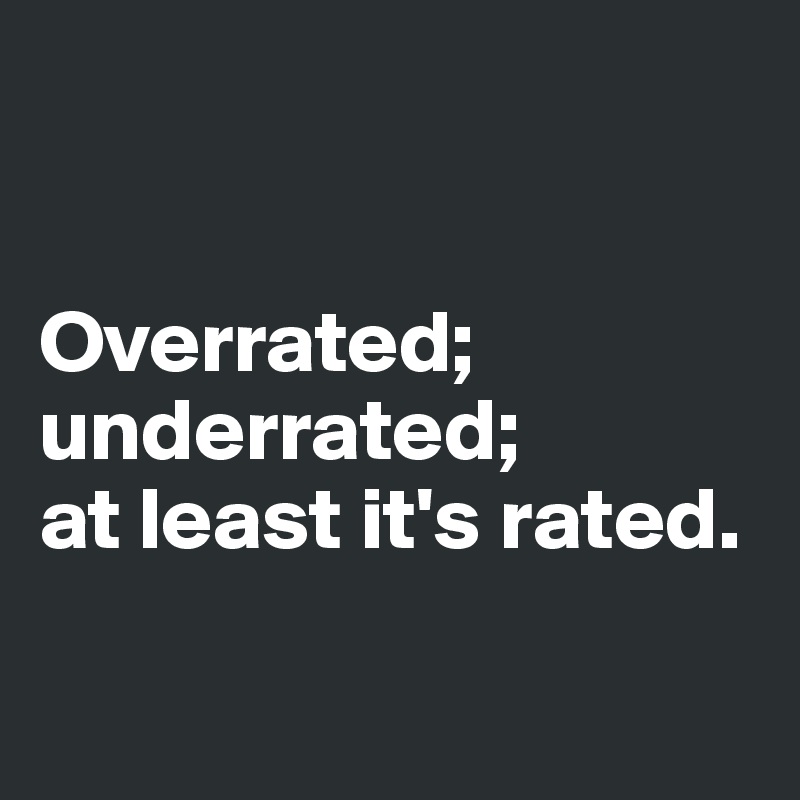 


Overrated;
underrated;
at least it's rated. 

