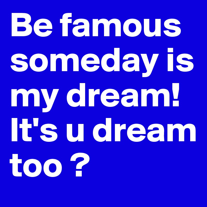 Be famous someday is my dream!
It's u dream too ?