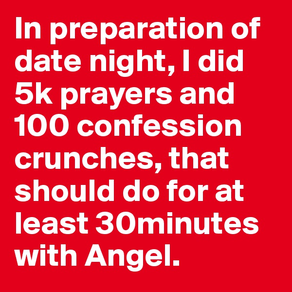 In preparation of date night, I did 5k prayers and 100 confession crunches, that should do for at least 30minutes with Angel. 