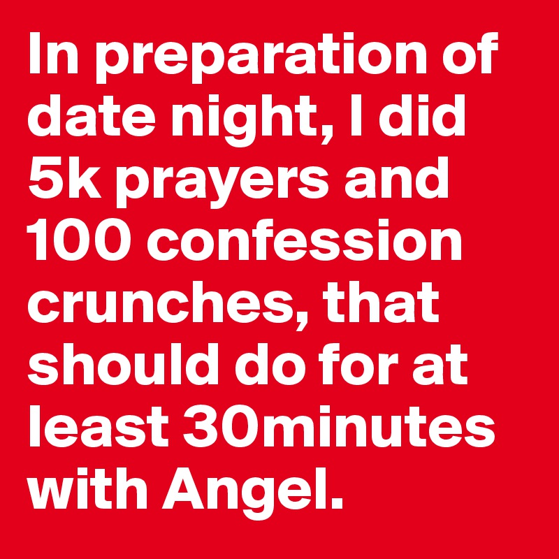 In preparation of date night, I did 5k prayers and 100 confession crunches, that should do for at least 30minutes with Angel. 