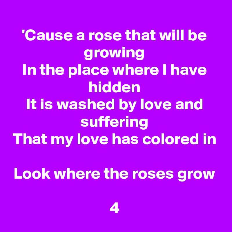 'Cause a rose that will be growing
In the place where I have hidden
It is washed by love and suffering
That my love has colored in

Look where the roses grow

4