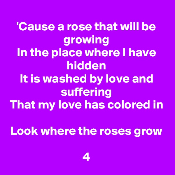 'Cause a rose that will be growing
In the place where I have hidden
It is washed by love and suffering
That my love has colored in

Look where the roses grow

4