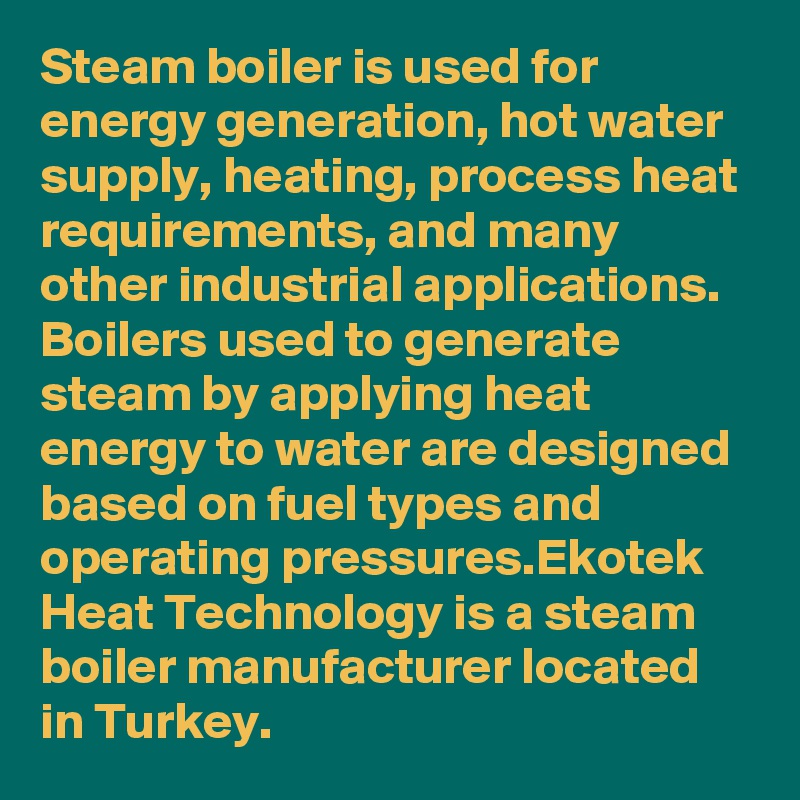 Steam boiler is used for energy generation, hot water supply, heating, process heat requirements, and many other industrial applications. Boilers used to generate steam by applying heat energy to water are designed based on fuel types and operating pressures.Ekotek Heat Technology is a steam boiler manufacturer located in Turkey.