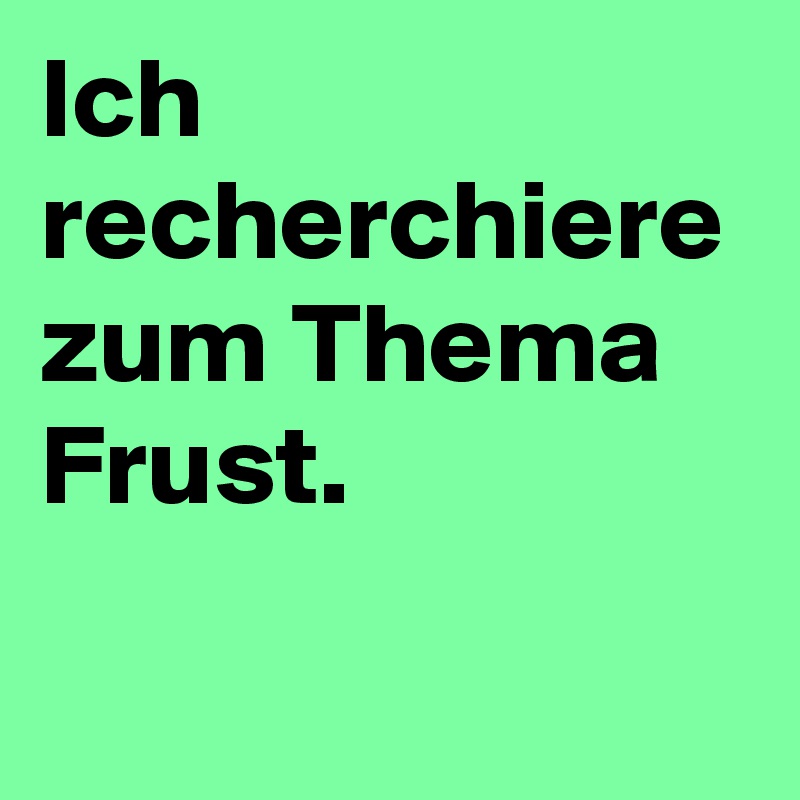 Ich recherchiere zum Thema Frust.