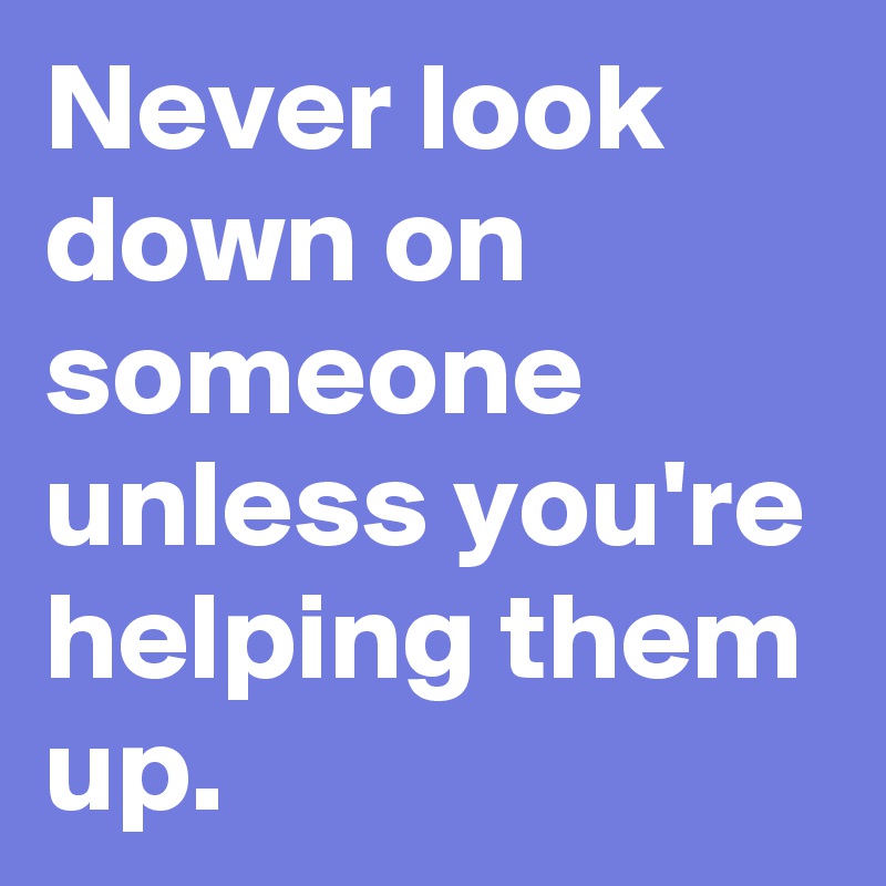 Never look down on someone unless you're helping them up.