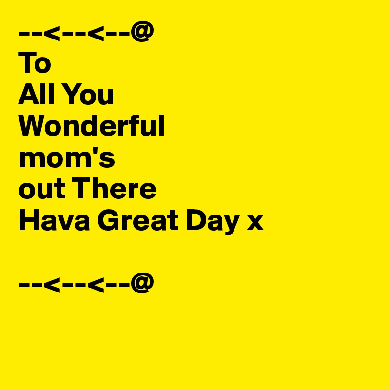 --<--<--@
To 
All You
Wonderful
mom's
out There 
Hava Great Day x

--<--<--@ 

