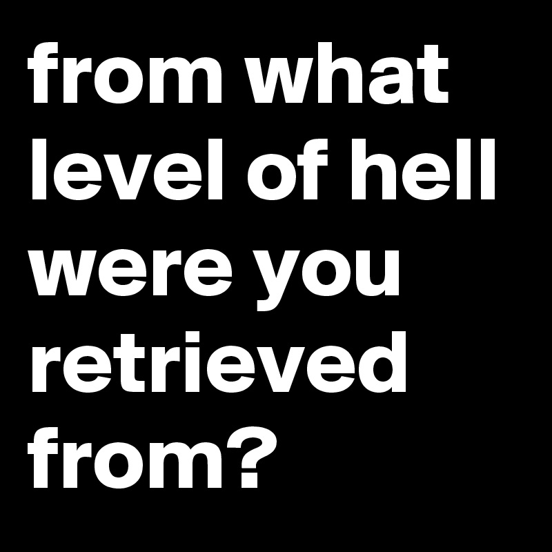 from what level of hell were you retrieved from?
