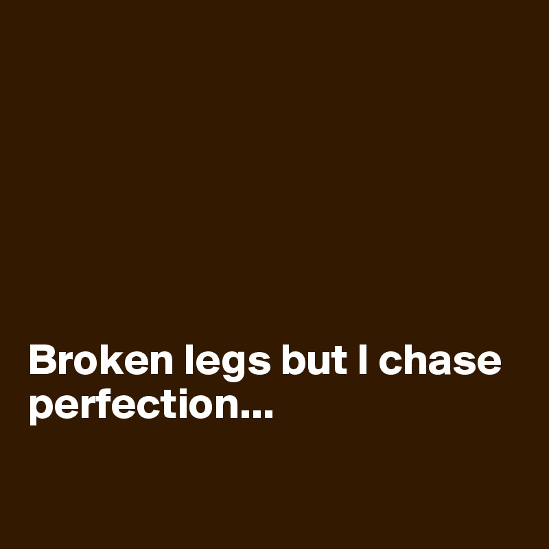 






Broken legs but I chase perfection...


