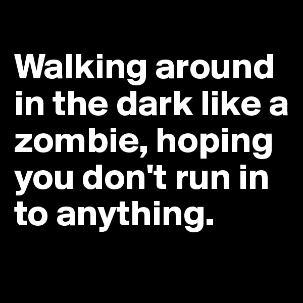 
Walking around in the dark like a zombie, hoping you don't run in to anything. 

