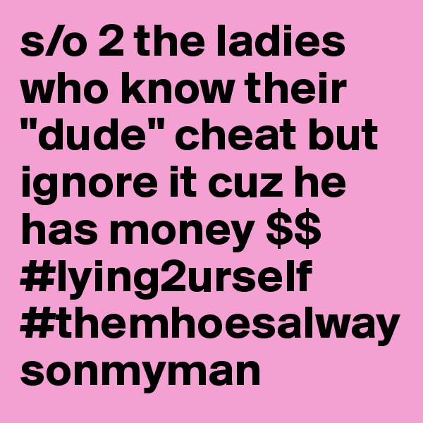 s/o 2 the ladies who know their "dude" cheat but ignore it cuz he has money $$ #lying2urself #themhoesalwaysonmyman