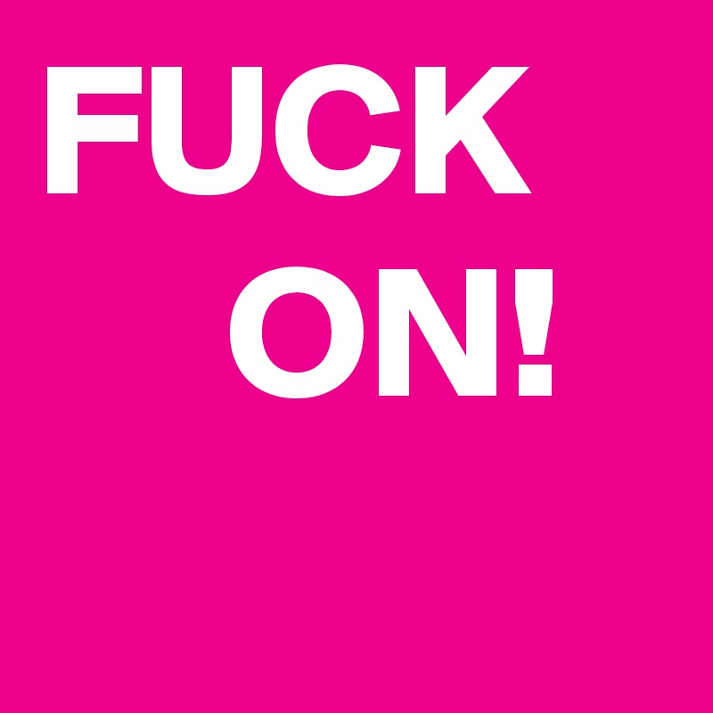 FUCK
     ON!