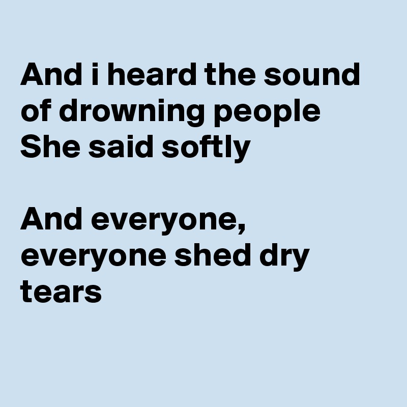 
And i heard the sound of drowning people
She said softly 

And everyone, everyone shed dry tears 

