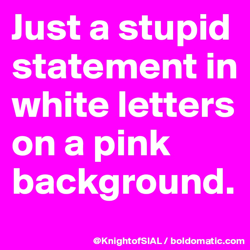 Just a stupid statement in white letters on a pink background. 