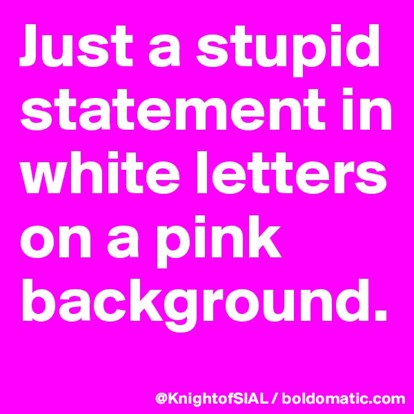 Just a stupid statement in white letters on a pink background. 