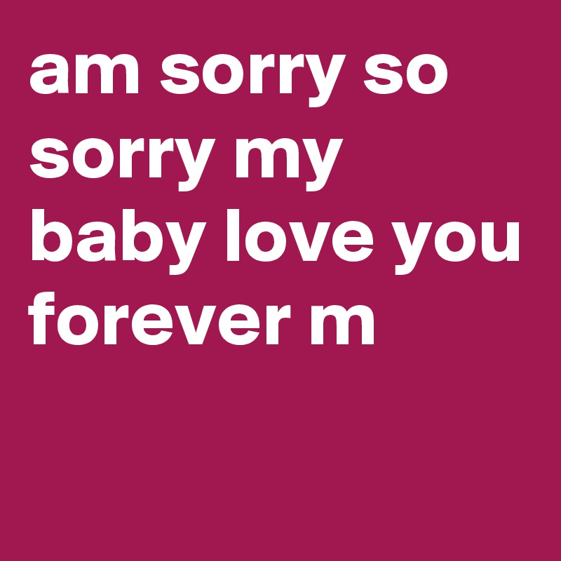 am sorry so sorry my baby love you forever m
