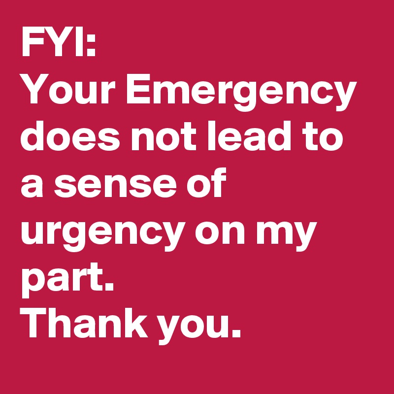 FYI:
Your Emergency does not lead to a sense of urgency on my part. 
Thank you.