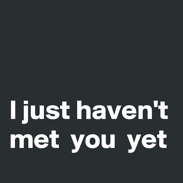 


I just haven't met  you  yet