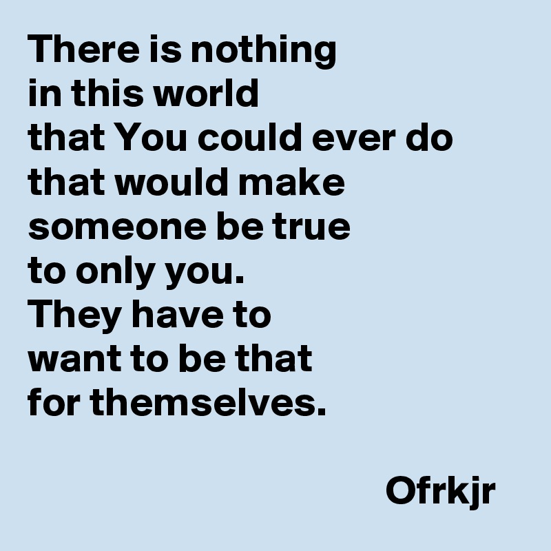 There is nothing 
in this world
that You could ever do
that would make someone be true 
to only you.
They have to 
want to be that 
for themselves.                                            
                                           Ofrkjr