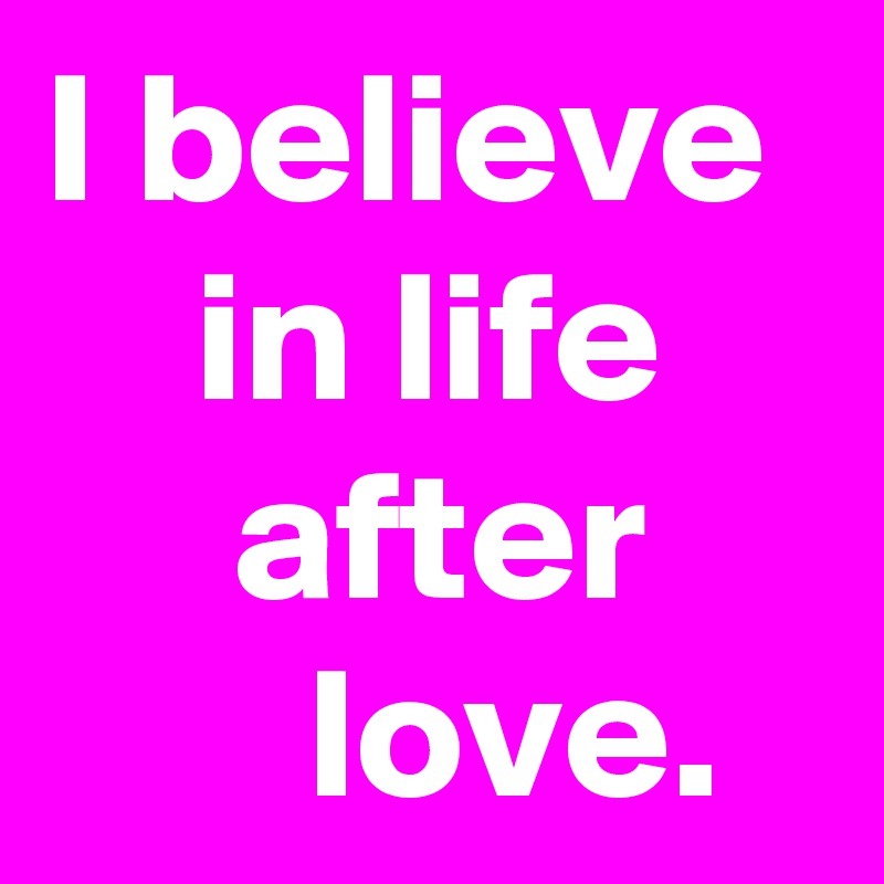 I believe      in life          after            love.