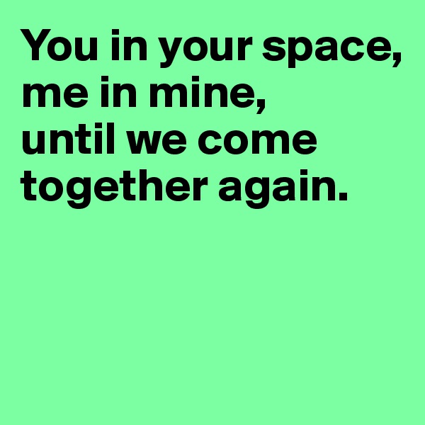 You in your space,
me in mine,             until we come                together again.



