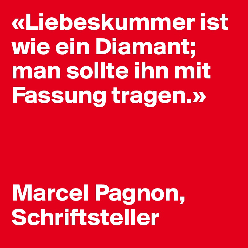 «Liebeskummer ist wie ein Diamant; man sollte ihn mit Fassung tragen.»



Marcel Pagnon, Schriftsteller