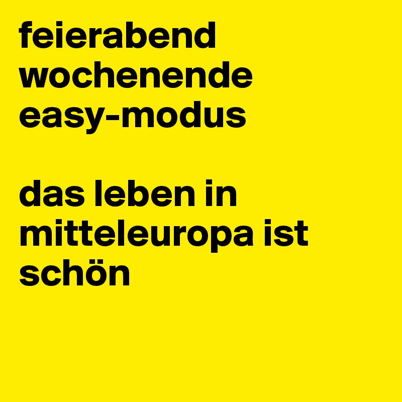 feierabend
wochenende
easy-modus

das leben in mitteleuropa ist schön

