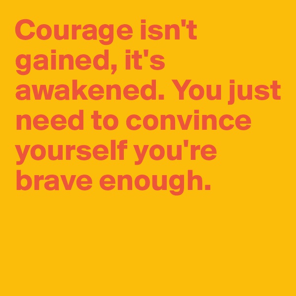Courage isn't gained, it's awakened. You just need to convince yourself you're brave enough.

