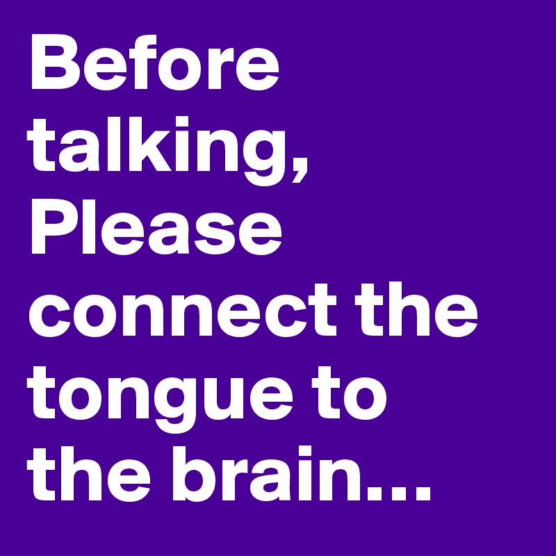 Before talking, Please connect the tongue to the brain…