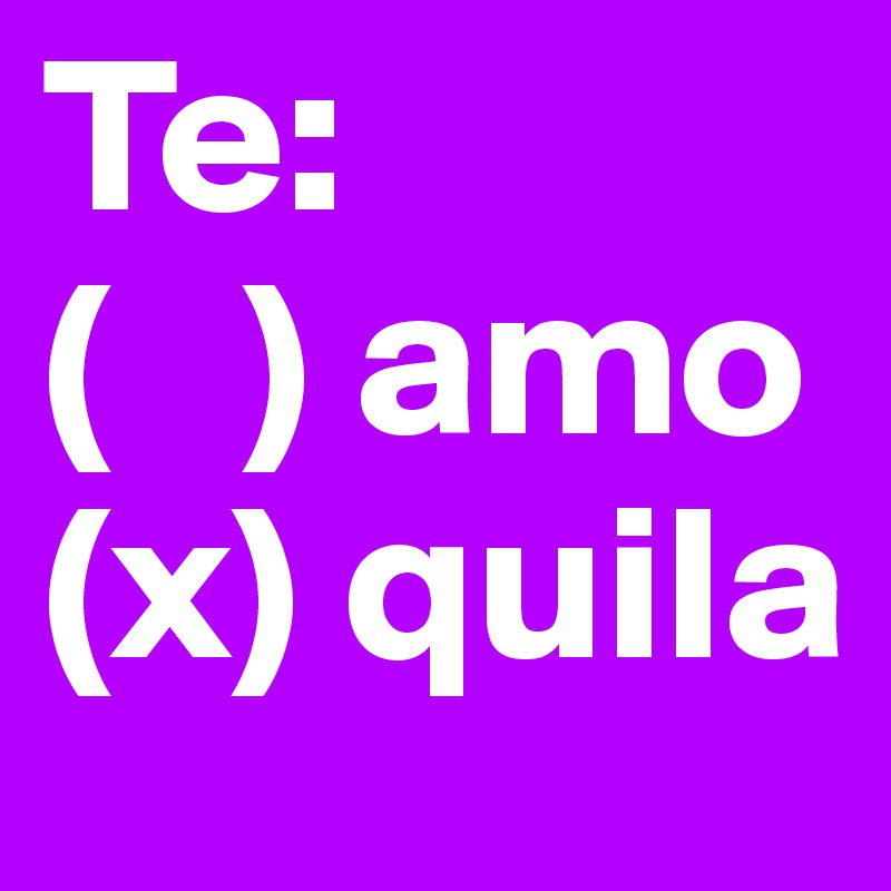 Te:
(   ) amo
(x) quila