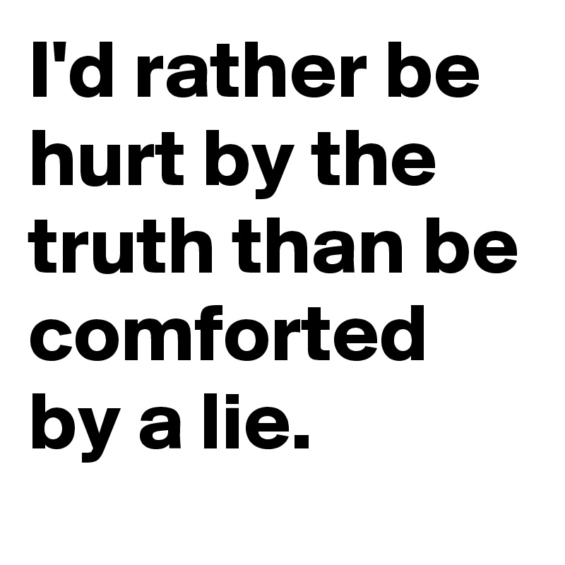 I'd rather be hurt by the truth than be comforted by a lie.