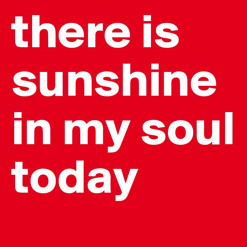there is sunshine in my soul today
