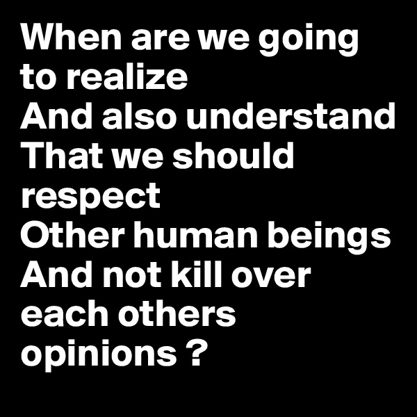 When are we going to realize
And also understand
That we should respect
Other human beings
And not kill over each others opinions ?