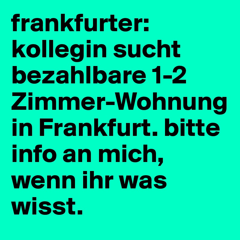 frankfurter: kollegin sucht bezahlbare 1-2 Zimmer-Wohnung in Frankfurt. bitte info an mich, wenn ihr was wisst.