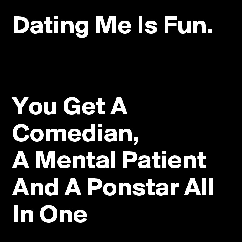 Dating Me Is Fun.                                                                                You Get A Comedian,              A Mental Patient And A Ponstar All In One