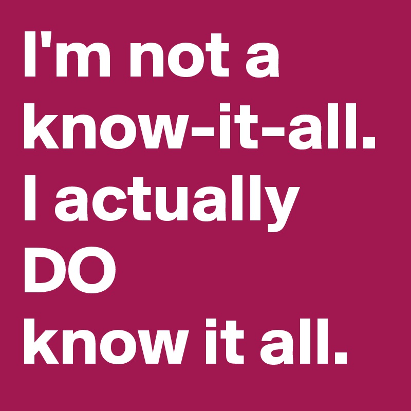 I'm not a know-it-all.
I actually DO
know it all.