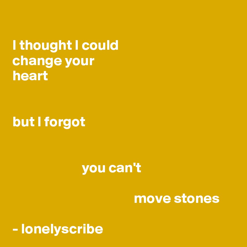 
I thought I could 
change your 
heart


but I forgot 


                        you can't                                   
                                          move stones

- lonelyscribe 