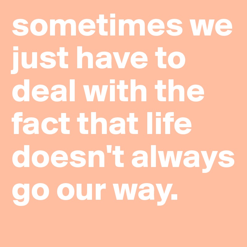 sometimes we just have to deal with the fact that life doesn't always go our way.
