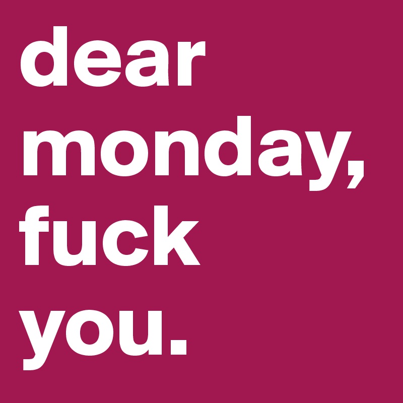 dear monday,  fuck you.