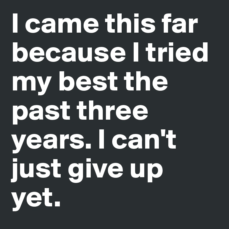 I came this far because I tried my best the past three years. I can't just give up yet.