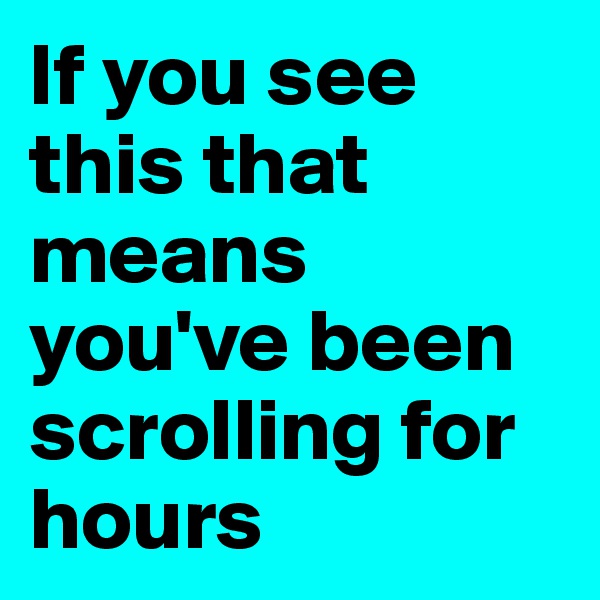 If you see this that means you've been scrolling for hours