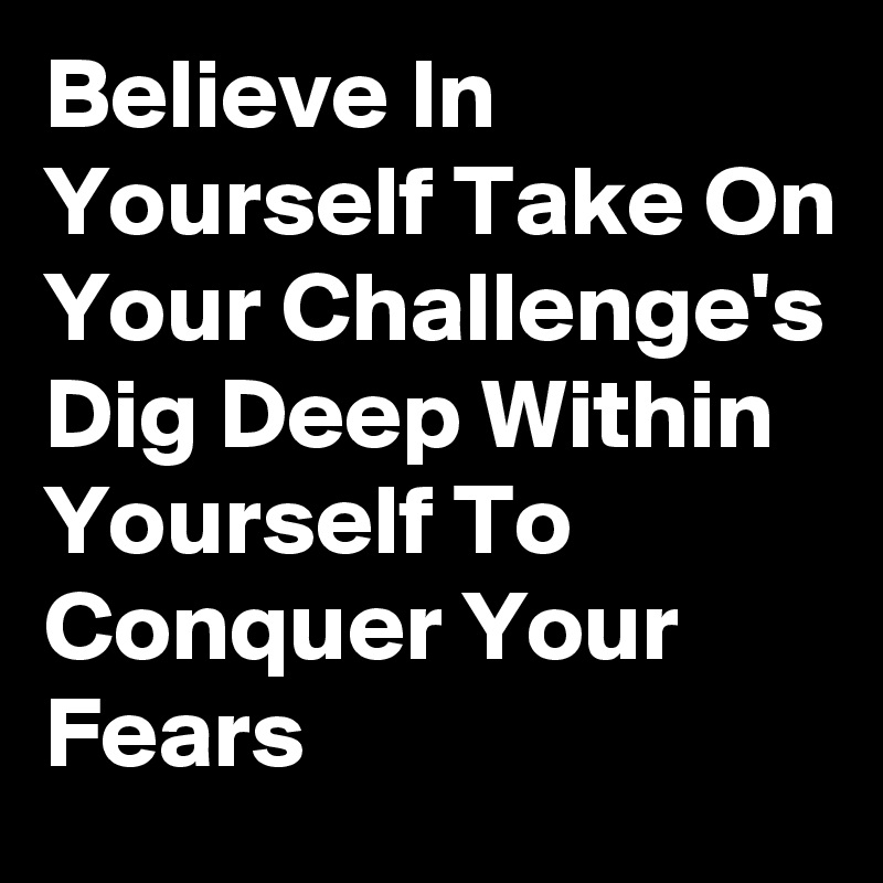 Believe In Yourself Take On Your Challenge's Dig Deep Within Yourself To Conquer Your Fears 