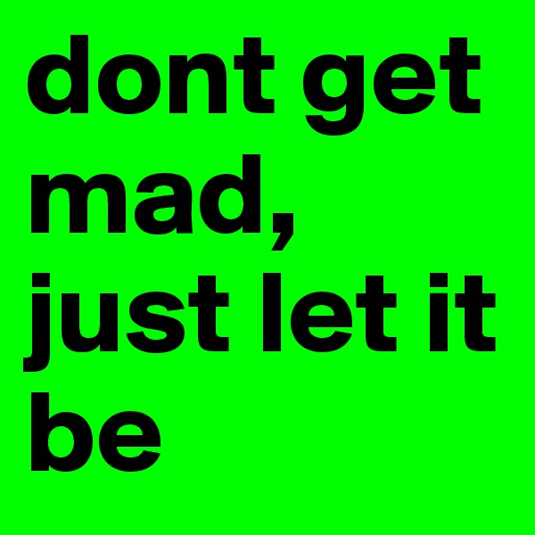 dont get mad, just let it be