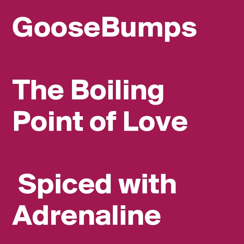 GooseBumps

The Boiling Point of Love

 Spiced with Adrenaline