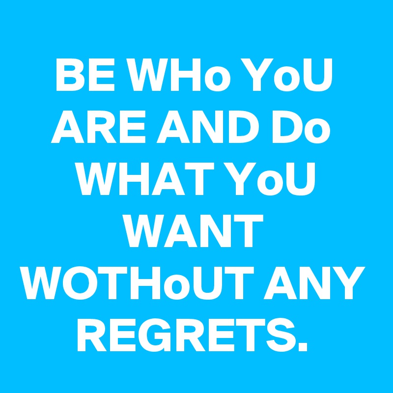 BE WHo YoU ARE AND Do WHAT YoU WANT WOTHoUT ANY REGRETS.