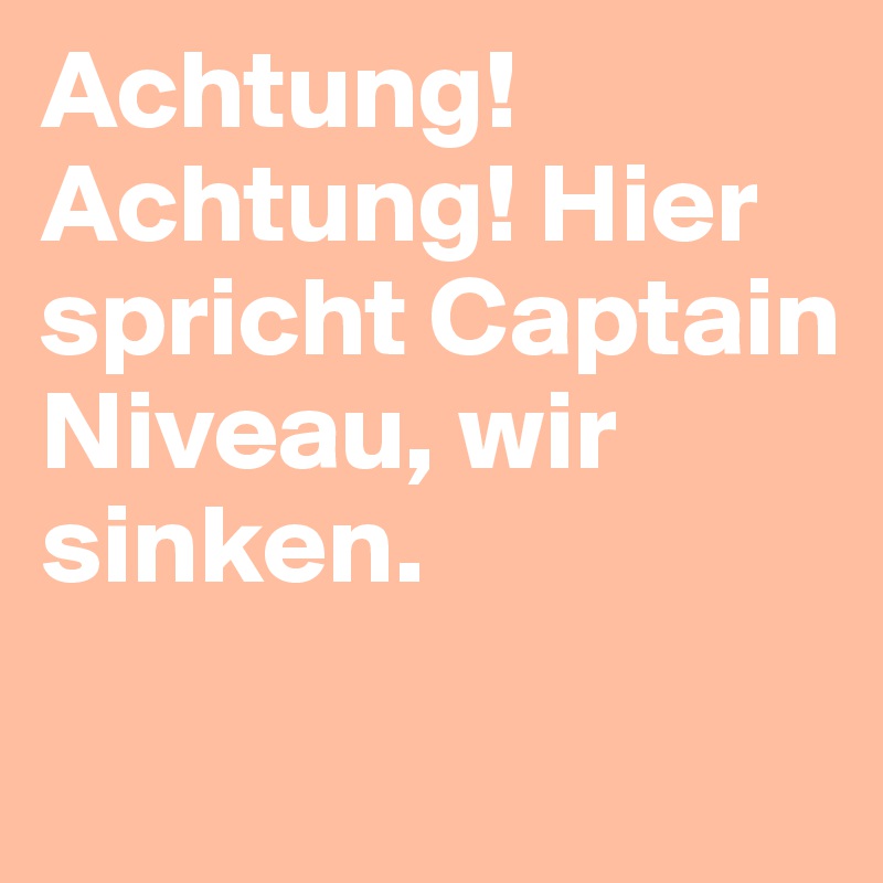 Achtung! Achtung! Hier spricht Captain Niveau, wir sinken.
