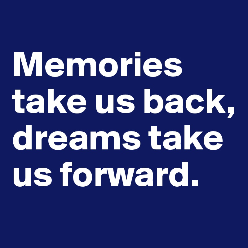 
Memories take us back, dreams take us forward.
