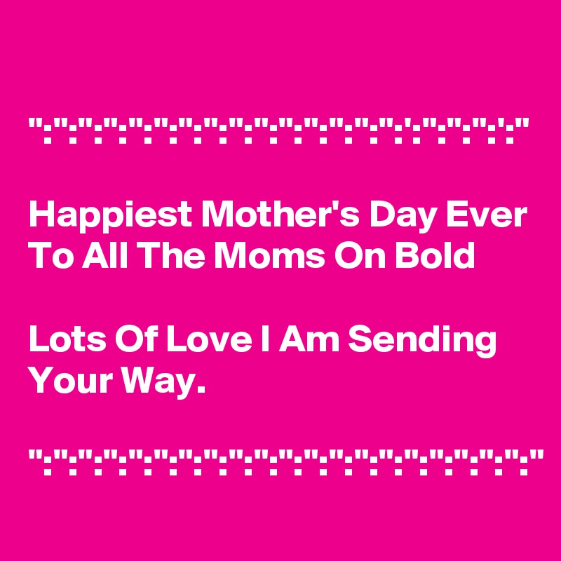 

":":":":":":":":":":":":":":":':":":":':"

Happiest Mother's Day Ever To All The Moms On Bold 

Lots Of Love I Am Sending Your Way.

":":":":":":":":":":":":":":":":":":":":"
