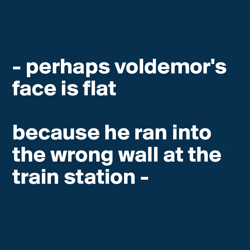 

- perhaps voldemor's face is flat 

because he ran into the wrong wall at the train station -

